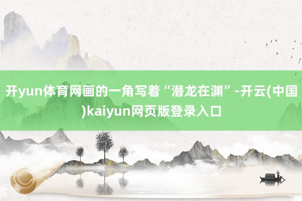 开yun体育网画的一角写着“潜龙在渊”-开云(中国)kaiyun网页版登录入口