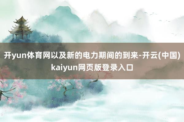 开yun体育网以及新的电力期间的到来-开云(中国)kaiyun网页版登录入口