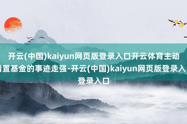 开云(中国)kaiyun网页版登录入口开云体育主动措置基金的事迹走强-开云(中国)kaiyun网页版登录入口