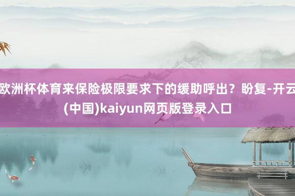 欧洲杯体育来保险极限要求下的缓助呼出?盼复-开云(中国)kaiyun网页版登录入口