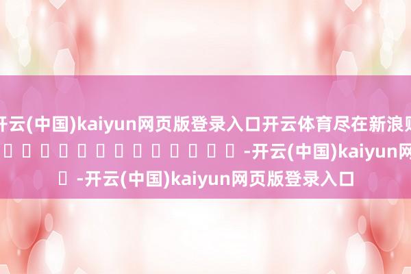 开云(中国)kaiyun网页版登录入口开云体育尽在新浪财经APP            													-开云(中国)kaiyun网页版登录入口