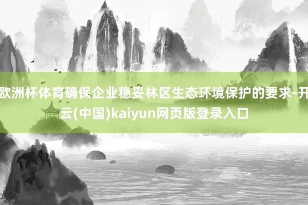 欧洲杯体育确保企业稳妥林区生态环境保护的要求-开云(中国)kaiyun网页版登录入口