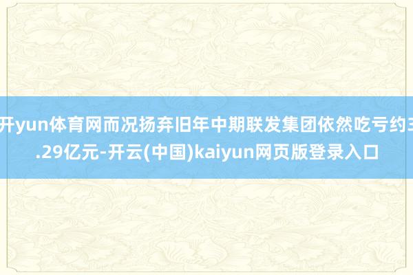 开yun体育网而况扬弃旧年中期联发集团依然吃亏约3.29亿元-开云(中国)kaiyun网页版登录入口