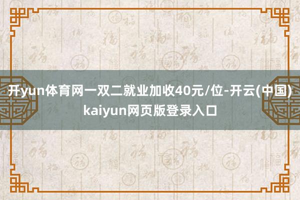 开yun体育网一双二就业加收40元/位-开云(中国)kaiyun网页版登录入口