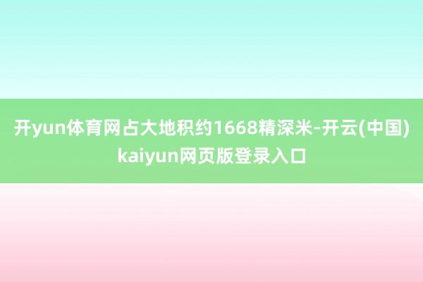 开yun体育网占大地积约1668精深米-开云(中国)kaiyun网页版登录入口