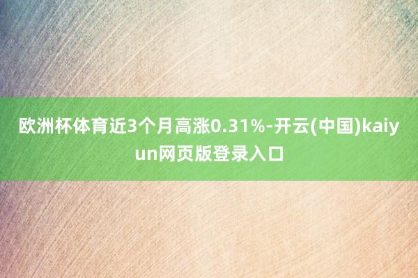欧洲杯体育近3个月高涨0.31%-开云(中国)kaiyun网页版登录入口