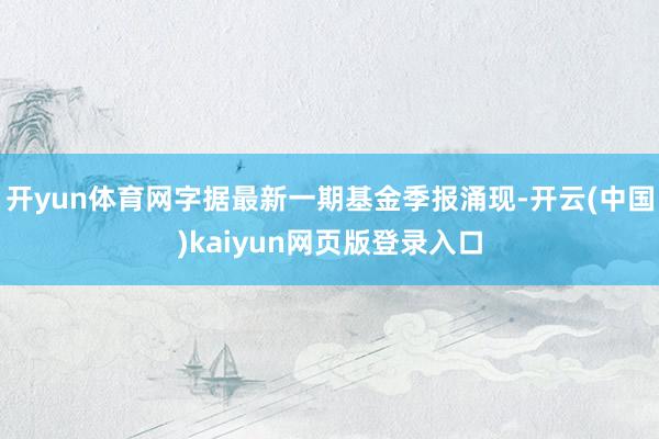 开yun体育网字据最新一期基金季报涌现-开云(中国)kaiyun网页版登录入口