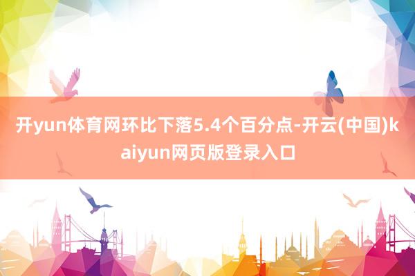 开yun体育网环比下落5.4个百分点-开云(中国)kaiyun网页版登录入口