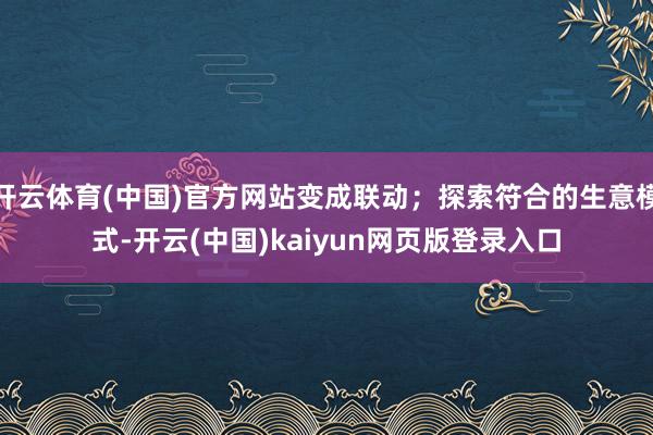 开云体育(中国)官方网站变成联动；探索符合的生意模式-开云(中国)kaiyun网页版登录入口