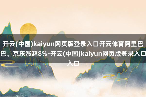 开云(中国)kaiyun网页版登录入口开云体育阿里巴巴、京东涨超8%-开云(中国)kaiyun网页版登录入口