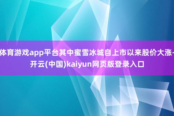 体育游戏app平台其中蜜雪冰城自上市以来股价大涨-开云(中国)kaiyun网页版登录入口