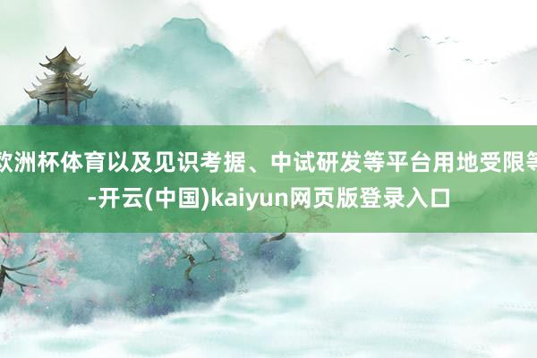 欧洲杯体育以及见识考据、中试研发等平台用地受限等-开云(中国)kaiyun网页版登录入口