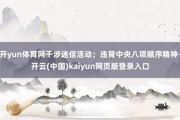 开yun体育网干涉迷信活动；违背中央八项顺序精神-开云(中国)kaiyun网页版登录入口