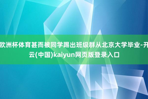 欧洲杯体育甚而被同学踢出班级群从北京大学毕业-开云(中国)kaiyun网页版登录入口