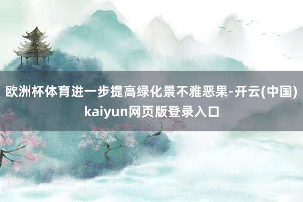 欧洲杯体育进一步提高绿化景不雅恶果-开云(中国)kaiyun网页版登录入口