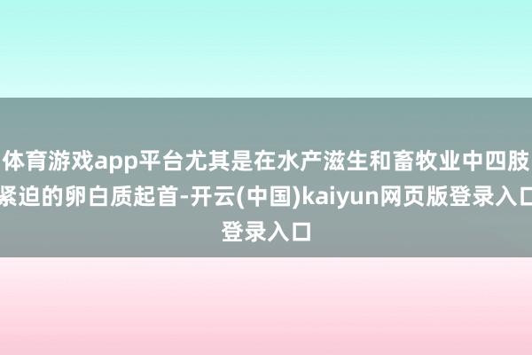 体育游戏app平台尤其是在水产滋生和畜牧业中四肢紧迫的卵白质起首-开云(中国)kaiyun网页版登录入口
