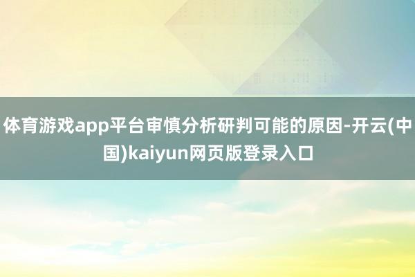 体育游戏app平台审慎分析研判可能的原因-开云(中国)kaiyun网页版登录入口