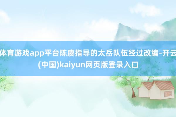 体育游戏app平台陈赓指导的太岳队伍经过改编-开云(中国)kaiyun网页版登录入口