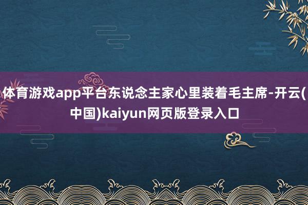 体育游戏app平台东说念主家心里装着毛主席-开云(中国)kaiyun网页版登录入口