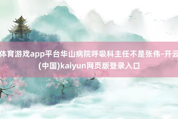 体育游戏app平台华山病院呼吸科主任不是张伟-开云(中国)kaiyun网页版登录入口