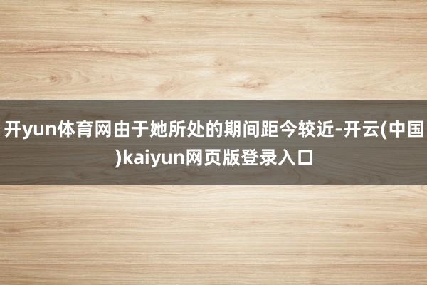 开yun体育网由于她所处的期间距今较近-开云(中国)kaiyun网页版登录入口