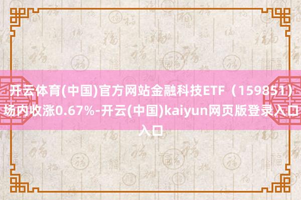 开云体育(中国)官方网站金融科技ETF（159851）场内收涨0.67%-开云(中国)kaiyun网页版登录入口