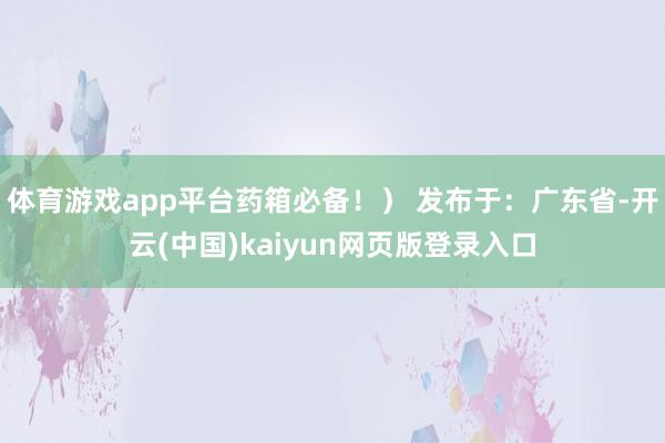体育游戏app平台药箱必备!) 发布于:广东省-开云(中国)kaiyun网页版登录入口