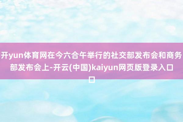 开yun体育网在今六合午举行的社交部发布会和商务部发布会上-开云(中国)kaiyun网页版登录入口