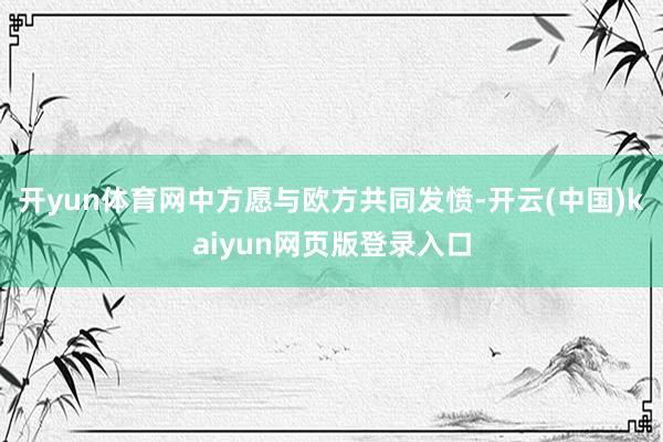 开yun体育网中方愿与欧方共同发愤-开云(中国)kaiyun网页版登录入口