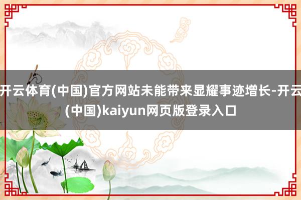 开云体育(中国)官方网站未能带来显耀事迹增长-开云(中国)kaiyun网页版登录入口