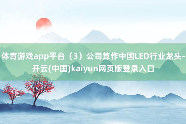 体育游戏app平台(3)公司算作中国LED行业龙头-开云(中国)kaiyun网页版登录入口