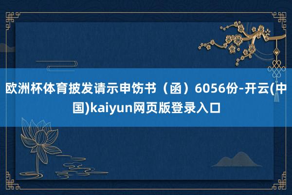 欧洲杯体育披发请示申饬书(函)6056份-开云(中国)kaiyun网页版登录入口