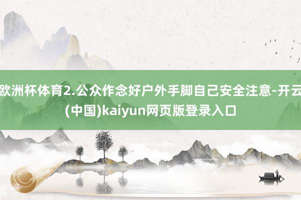 欧洲杯体育2.公众作念好户外手脚自己安全注意-开云(中国)kaiyun网页版登录入口