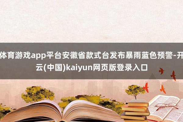 体育游戏app平台安徽省款式台发布暴雨蓝色预警-开云(中国)kaiyun网页版登录入口