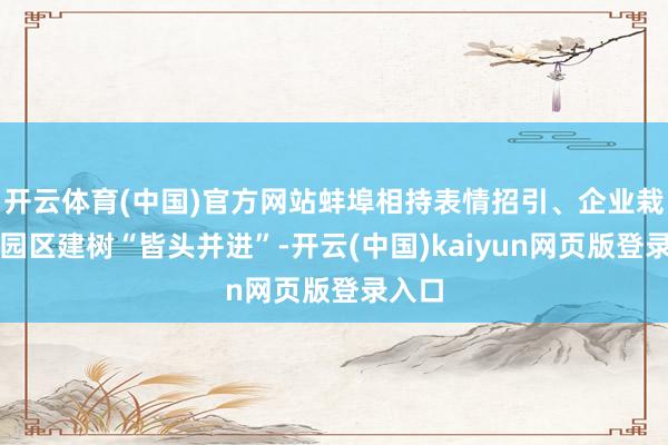 开云体育(中国)官方网站蚌埠相持表情招引、企业栽植、园区建树“皆头并进”-开云(中国)kaiyun网页版登录入口