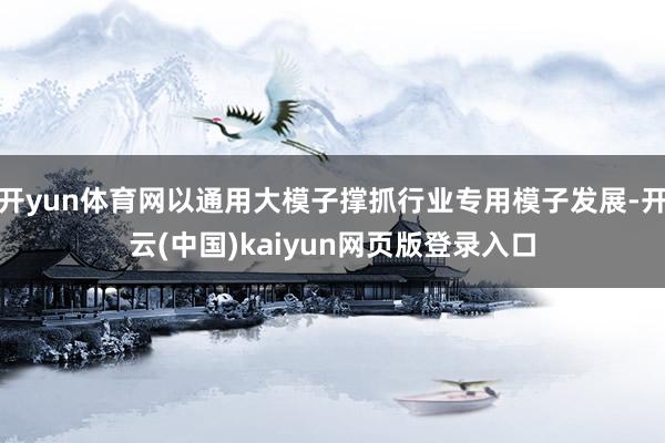 开yun体育网以通用大模子撑抓行业专用模子发展-开云(中国)kaiyun网页版登录入口