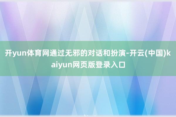 开yun体育网通过无邪的对话和扮演-开云(中国)kaiyun网页版登录入口