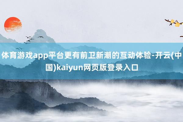 体育游戏app平台更有前卫新潮的互动体验-开云(中国)kaiyun网页版登录入口