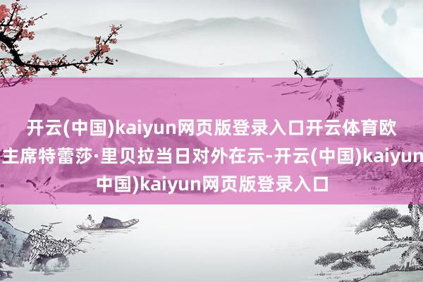 开云(中国)kaiyun网页版登录入口开云体育 欧盟委员会扩充副主席特蕾莎·里贝拉当日对外在示-开云(中国)kaiyun网页版登录入口