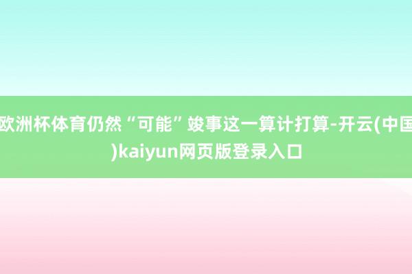 欧洲杯体育仍然“可能”竣事这一算计打算-开云(中国)kaiyun网页版登录入口