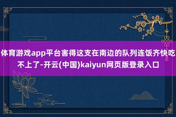 体育游戏app平台害得这支在南边的队列连饭齐快吃不上了-开云(中国)kaiyun网页版登录入口
