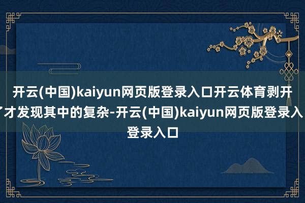 开云(中国)kaiyun网页版登录入口开云体育剥开了才发现其中的复杂-开云(中国)kaiyun网页版登录入口