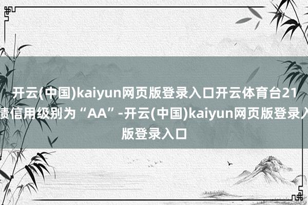 开云(中国)kaiyun网页版登录入口开云体育台21转债信用级别为“AA”-开云(中国)kaiyun网页版登录入口