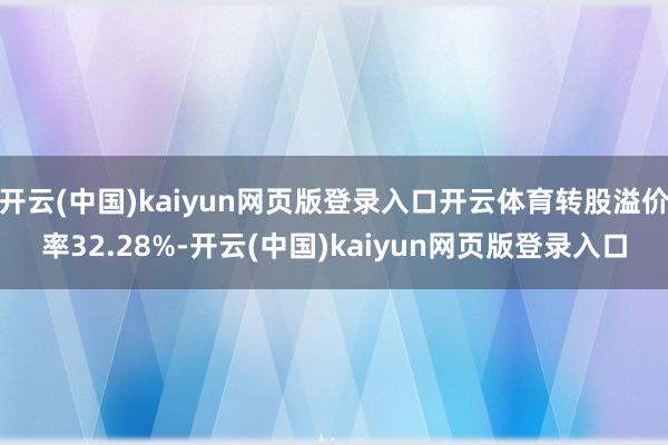 开云(中国)kaiyun网页版登录入口开云体育转股溢价率32.28%-开云(中国)kaiyun网页版登录入口
