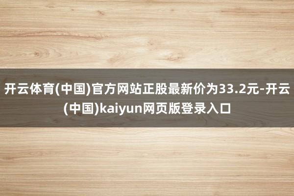 开云体育(中国)官方网站正股最新价为33.2元-开云(中国)kaiyun网页版登录入口