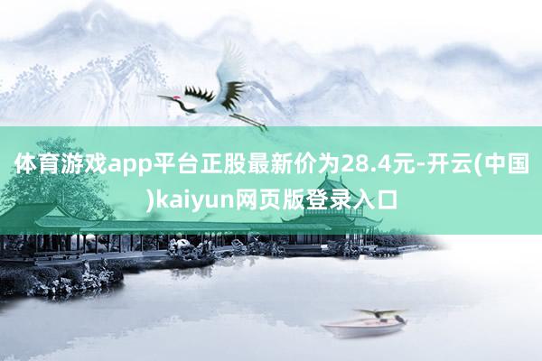 体育游戏app平台正股最新价为28.4元-开云(中国)kaiyun网页版登录入口