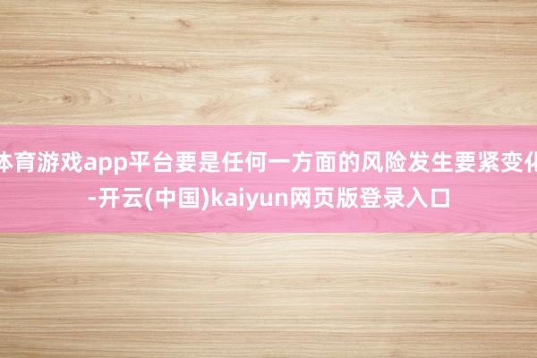 体育游戏app平台要是任何一方面的风险发生要紧变化-开云(中国)kaiyun网页版登录入口