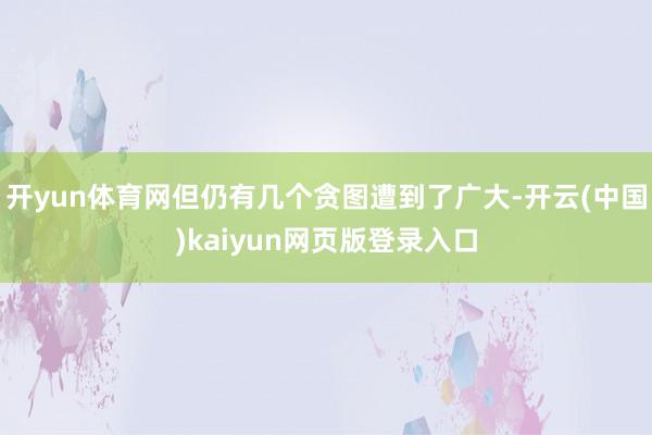 开yun体育网但仍有几个贪图遭到了广大-开云(中国)kaiyun网页版登录入口