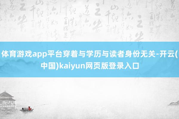 体育游戏app平台穿着与学历与读者身份无关-开云(中国)kaiyun网页版登录入口