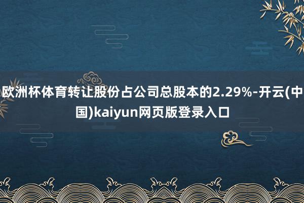 欧洲杯体育转让股份占公司总股本的2.29%-开云(中国)kaiyun网页版登录入口